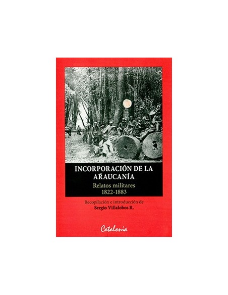 Incorporación de la Araucanía: relatos militares 1822-1883 (Nuevo) Incorporación de la Araucanía: relatos militares 1822-1883 (Nuevo)